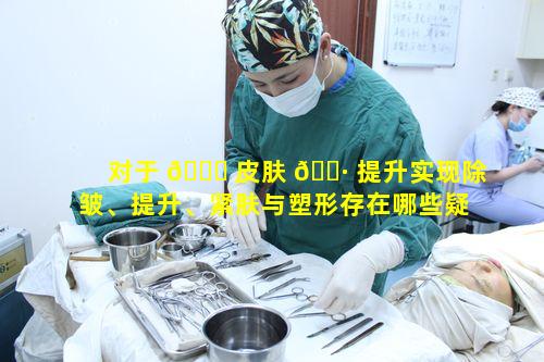 对于 🍀 皮肤 🌷 提升实现除皱、提升、紧肤与塑形存在哪些疑问